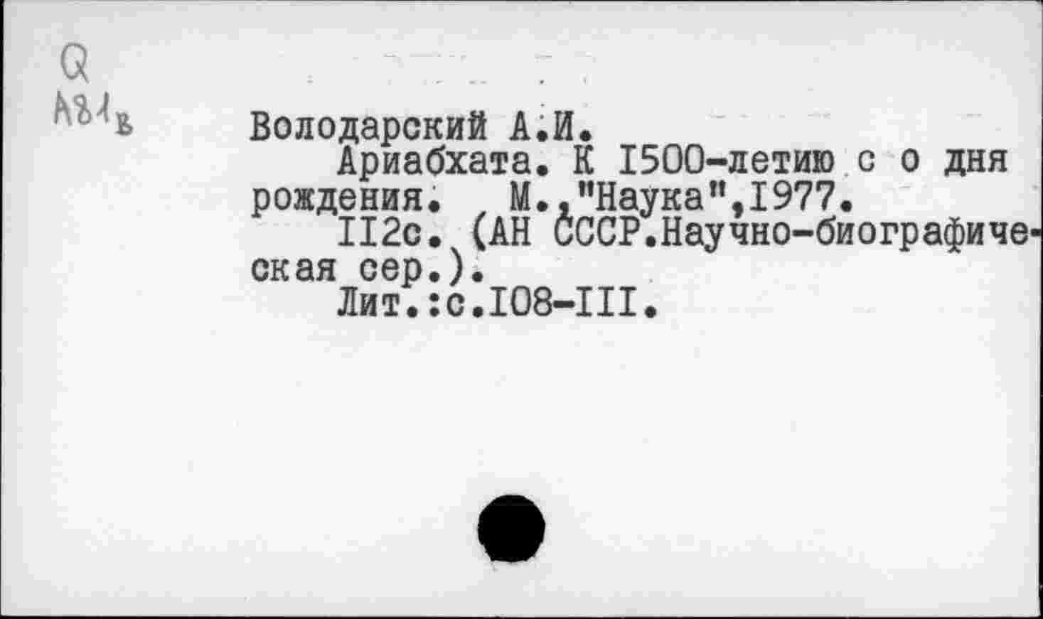 ﻿Володарский А.И.
Ариабхата, К 1500-летию с о дня рождения.	М.,"Наука”,1977.
112с. (АН СССР.Научно-биографиче окая сер.).
Лит.:с.Ю8-Ш.